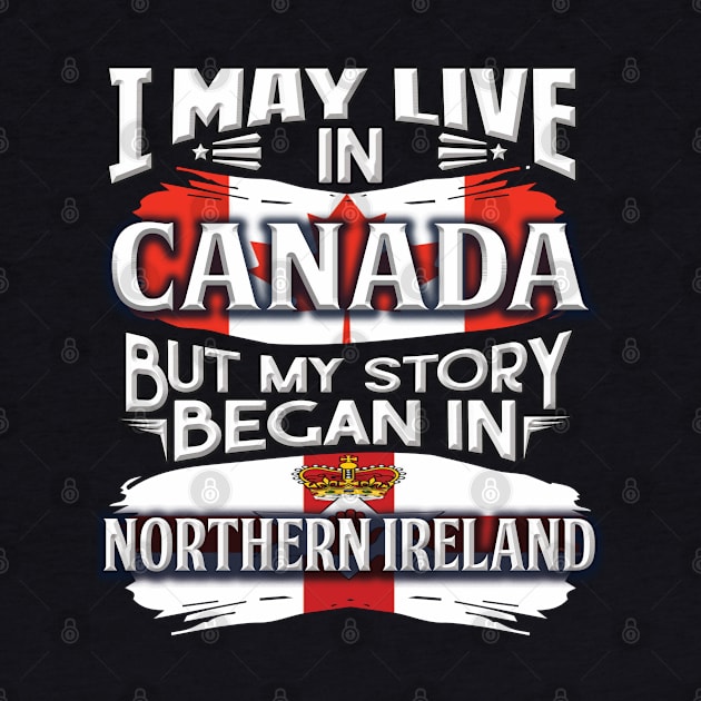 I May Live In Canada But My Story Began In Northern Ireland - Gift For Irish With Irish Flag Heritage Roots From Northern Ireland by giftideas